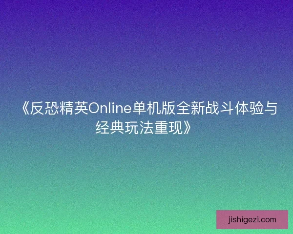 《反恐精英Online单机版全新战斗体验与经典玩法重现》