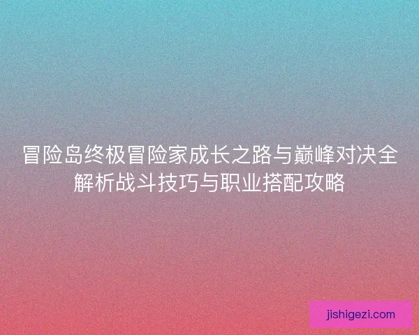 冒险岛终极冒险家成长之路与巅峰对决全解析战斗技巧与职业搭配攻略