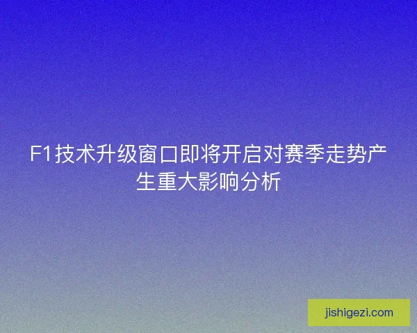F1技术升级窗口即将开启对赛季走势产生重大影响分析