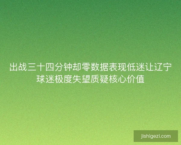 出战三十四分钟却零数据表现低迷让辽宁球迷极度失望质疑核心价值