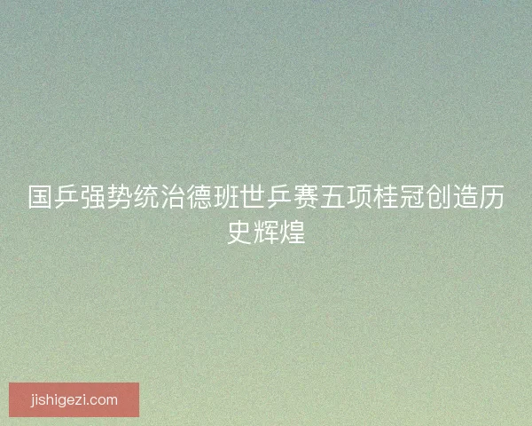 国乒强势统治德班世乒赛五项桂冠创造历史辉煌