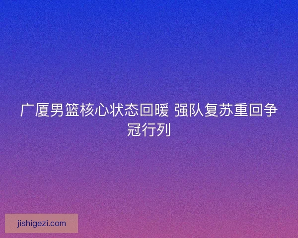 广厦男篮核心状态回暖 强队复苏重回争冠行列