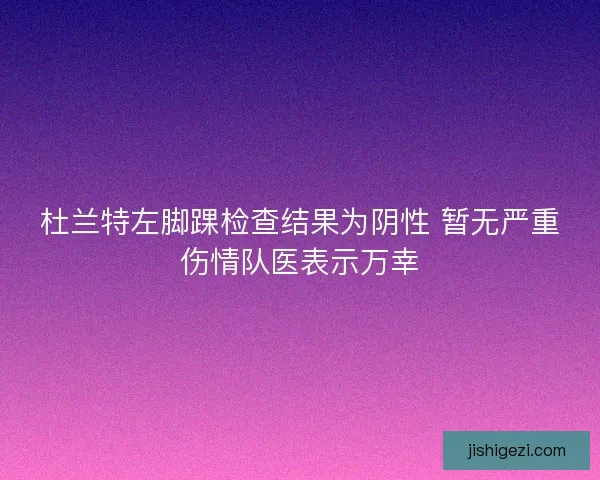 杜兰特左脚踝检查结果为阴性 暂无严重伤情队医表示万幸