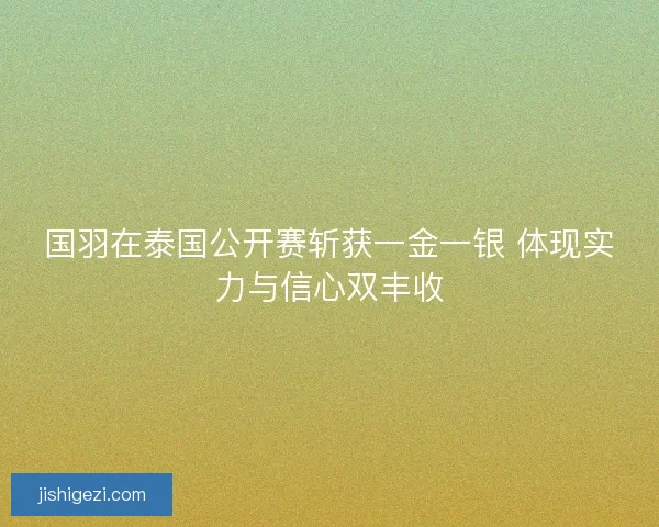 国羽在泰国公开赛斩获一金一银 体现实力与信心双丰收